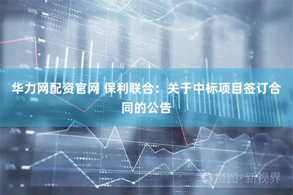 华力网配资官网 保利联合:关于中标项目签订合同的公告