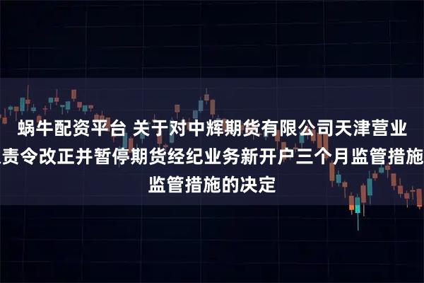 蜗牛配资平台 关于对中辉期货有限公司天津营业部采取责令改正并暂停期货经纪业务新开户三个月监管措施的决定
