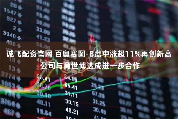 诚飞配资官网 百奥赛图-B盘中涨超11%再创新高 公司与育世博达成进一步合作