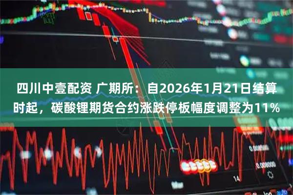 四川中壹配资 广期所：自2026年1月21日结算时起，碳酸锂期货合约涨跌停板幅度调整为11%
