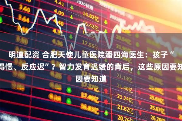明道配资 合肥天使儿童医院潘四海医生：孩子“学得慢、反应迟”？智力发育迟缓的背后，这些原因要知道