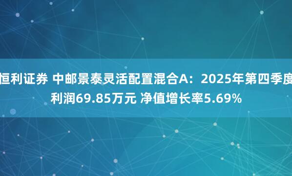 恒利证券 中邮景泰灵活配置混合A：2025年第四季度利润69.85万元 净值增长率5.69%