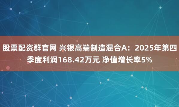 股票配资群官网 兴银高端制造混合A：2025年第四季度利润168.42万元 净值增长率5%