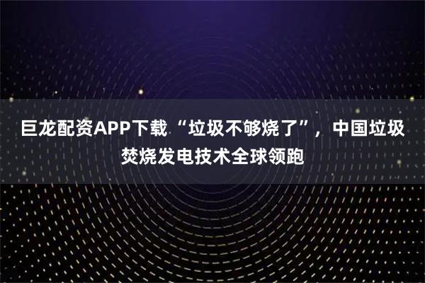 巨龙配资APP下载 “垃圾不够烧了”，中国垃圾焚烧发电技术全球领跑