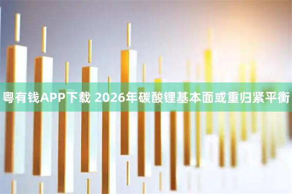 粤有钱APP下载 2026年碳酸锂基本面或重归紧平衡