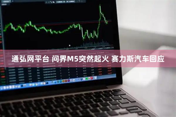 通弘网平台 问界M5突然起火 赛力斯汽车回应