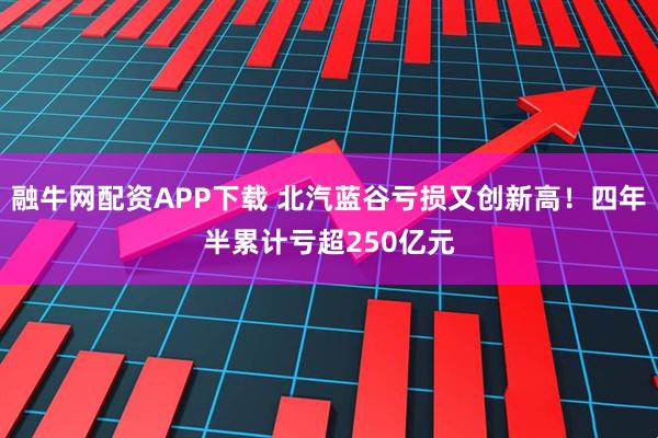 融牛网配资APP下载 北汽蓝谷亏损又创新高！四年半累计亏超250亿元