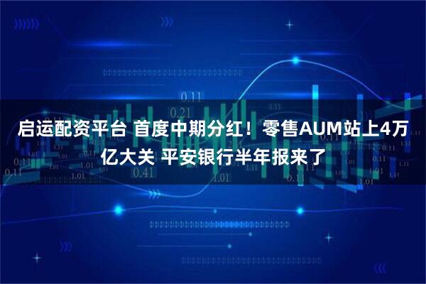 启运配资平台 首度中期分红！零售AUM站上4万亿大关 平安银行半年报来了