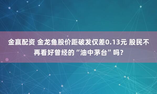 金赢配资 金龙鱼股价距破发仅差0.13元 股民不再看好曾经的“油中茅台”吗？