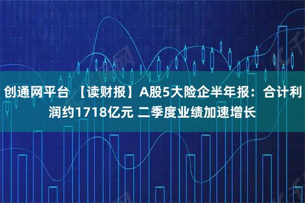 创通网平台 【读财报】A股5大险企半年报：合计利润约1718亿元 二季度业绩加速增长