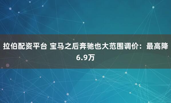 拉伯配资平台 宝马之后奔驰也大范围调价:最高降6.9万