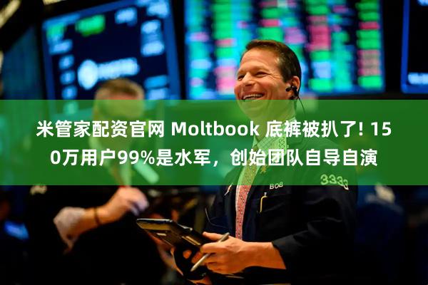 米管家配资官网 Moltbook 底裤被扒了! 150万用户99%是水军，创始团队自导自演