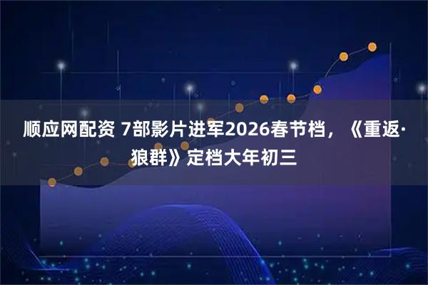 顺应网配资 7部影片进军2026春节档，《重返·狼群》定档大年初三
