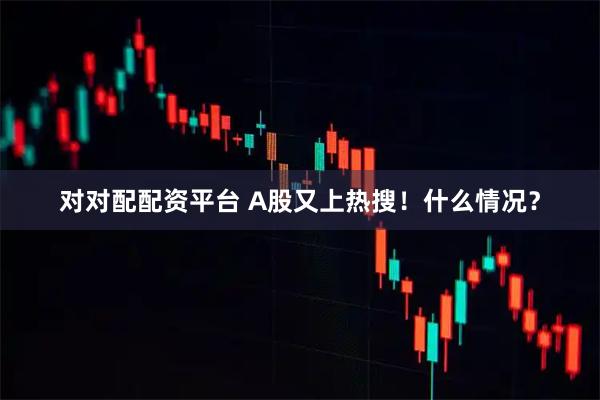 对对配配资平台 A股又上热搜！什么情况？