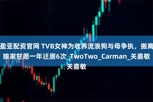 盈亚配资官网 TVB女神为收养流浪狗与母争执，搬离娘家甘愿一年迁居6次_TwoTwo_Carman_关嘉敏