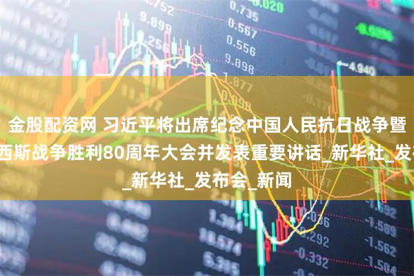 金股配资网 习近平将出席纪念中国人民抗日战争暨世界反法西斯战争胜利80周年大会并发表重要讲话_新华社_发布会_新闻