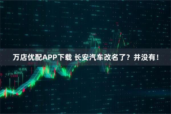 万店优配APP下载 长安汽车改名了？并没有！