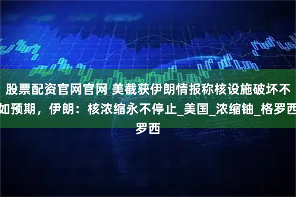 股票配资官网官网 美截获伊朗情报称核设施破坏不如预期，伊朗：核浓缩永不停止_美国_浓缩铀_格罗西