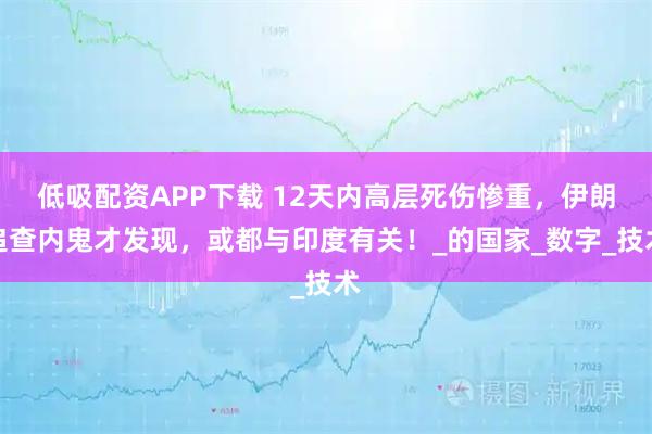 低吸配资APP下载 12天内高层死伤惨重，伊朗追查内鬼才发现，或都与印度有关！_的国家_数字_技术