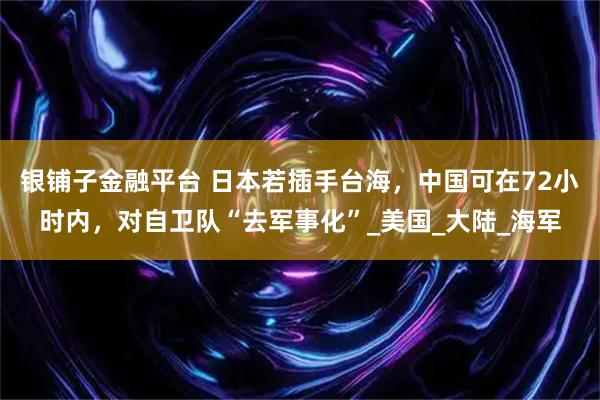 银铺子金融平台 日本若插手台海，中国可在72小时内，对自卫队“去军事化”_美国_大陆_海军