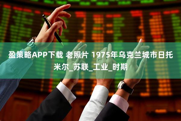 盈策略APP下载 老照片 1975年乌克兰城市日托米尔_苏联_工业_时期