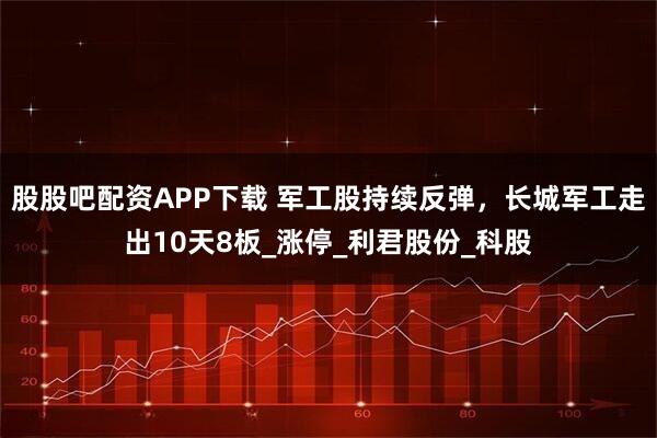 股股吧配资APP下载 军工股持续反弹，长城军工走出10天8板_涨停_利君股份_科股