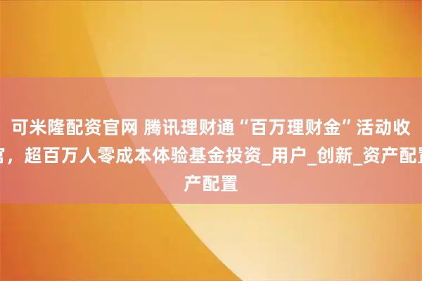 可米隆配资官网 腾讯理财通“百万理财金”活动收官，超百万人零成本体验基金投资_用户_创新_资产配置
