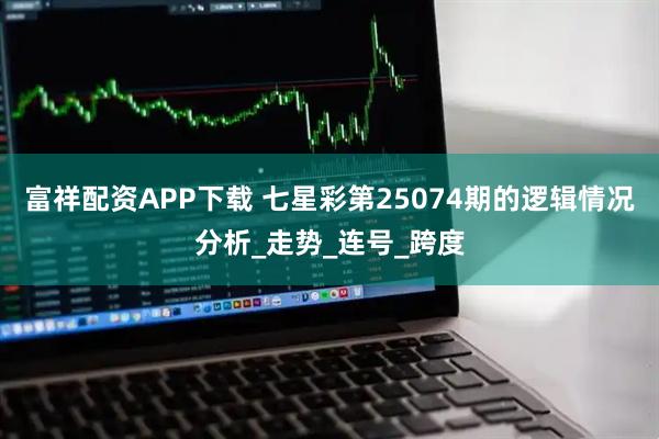 富祥配资APP下载 七星彩第25074期的逻辑情况分析_走势_连号_跨度
