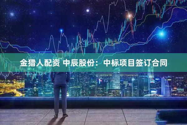 金猎人配资 中辰股份：中标项目签订合同