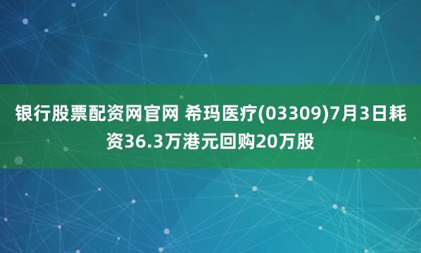 银行股票配资网官网 希玛医疗(03309)7月3日耗资36.3万港元回购20万股