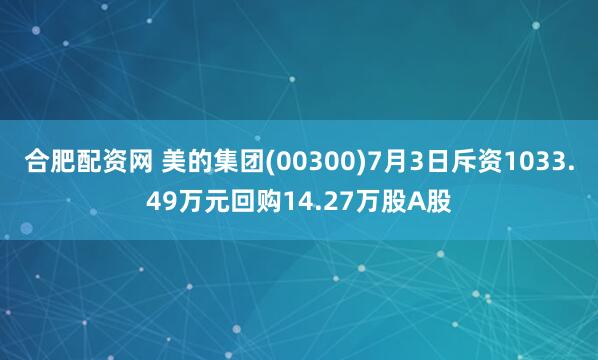 合肥配资网 美的集团(00300)7月3日斥资1033.49万元回购14.27万股A股