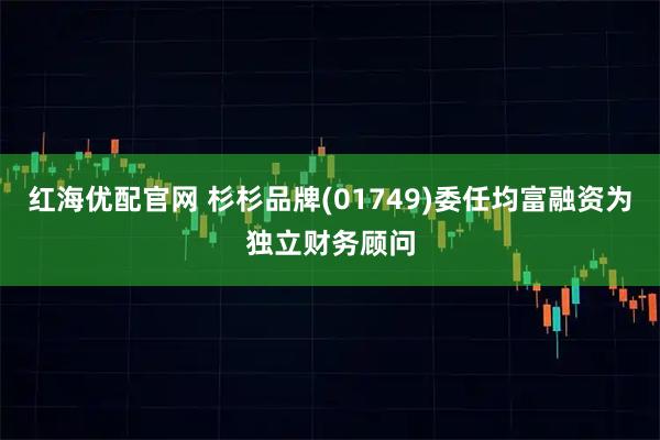 红海优配官网 杉杉品牌(01749)委任均富融资为独立财务顾问