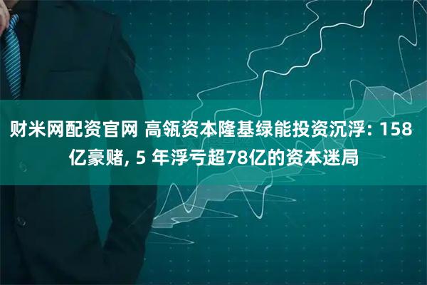 财米网配资官网 高瓴资本隆基绿能投资沉浮: 158 亿豪赌, 5 年浮亏超78亿的资本迷局