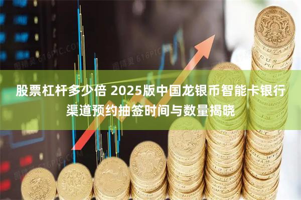 股票杠杆多少倍 2025版中国龙银币智能卡银行渠道预约抽签时间与数量揭晓