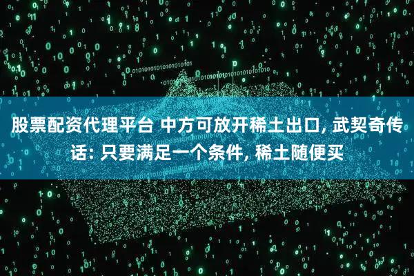 股票配资代理平台 中方可放开稀土出口, 武契奇传话: 只要满足一个条件, 稀土随便买