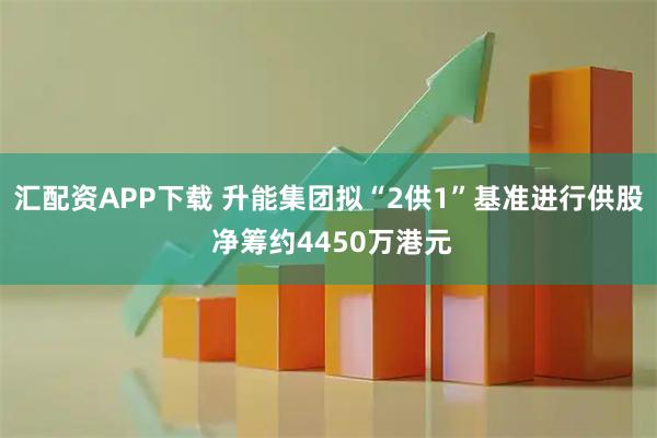 汇配资APP下载 升能集团拟“2供1”基准进行供股 净筹约4450万港元