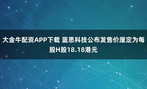 大金牛配资APP下载 蓝思科技公布发售价厘定为每股H股18.18港元