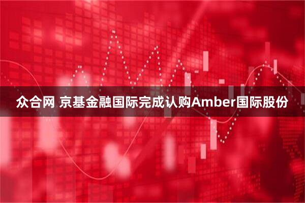 众合网 京基金融国际完成认购Amber国际股份
