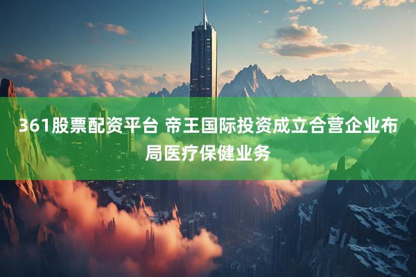 361股票配资平台 帝王国际投资成立合营企业布局医疗保健业务