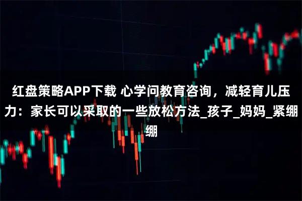 红盘策略APP下载 心学问教育咨询，减轻育儿压力：家长可以采取的一些放松方法_孩子_妈妈_紧绷