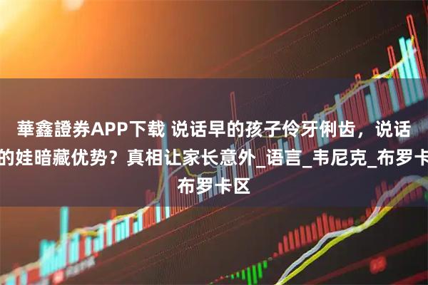 華鑫證券APP下载 说话早的孩子伶牙俐齿，说话晚的娃暗藏优势？真相让家长意外_语言_韦尼克_布罗卡区