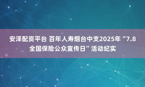 安泽配资平台 百年人寿烟台中支2025年“7.8全国保险公众宣传日”活动纪实