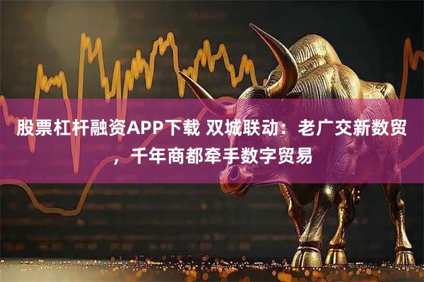 股票杠杆融资APP下载 双城联动：老广交新数贸，千年商都牵手数字贸易