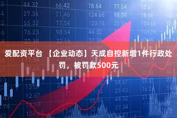 爱配资平台 【企业动态】天成自控新增1件行政处罚,被罚款500元