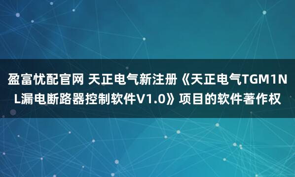 盈富忧配官网 天正电气新注册《天正电气TGM1NL漏电断路器控制软件V1.0》项目的软件著作权