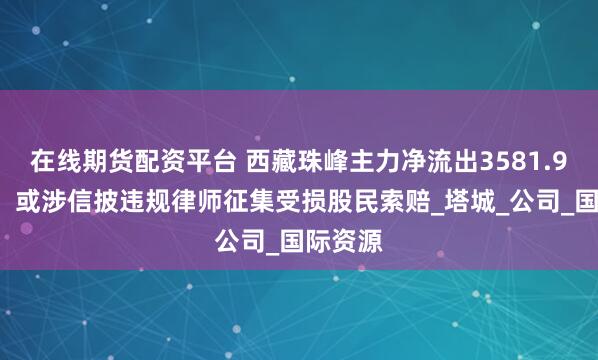 在线期货配资平台 西藏珠峰主力净流出3581.94万元，或涉信披违规律师征集受损股民索赔_塔城_公司_国际资源