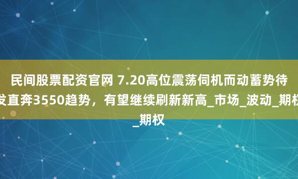民间股票配资官网 7.20高位震荡伺机而动蓄势待发直奔3550趋势，有望继续刷新新高_市场_波动_期权
