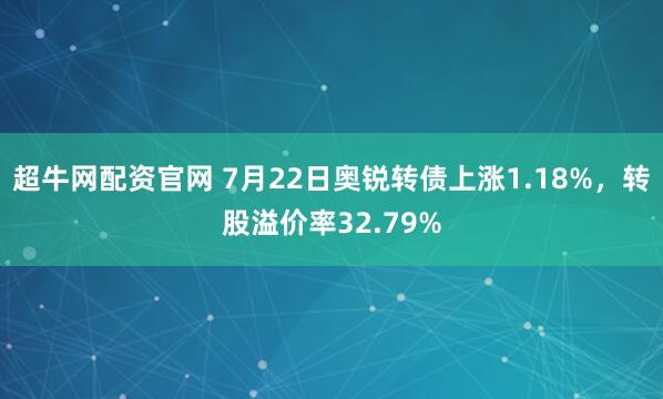 超牛网配资官网 7月22日奥锐转债上涨1.18%，转股溢价率32.79%
