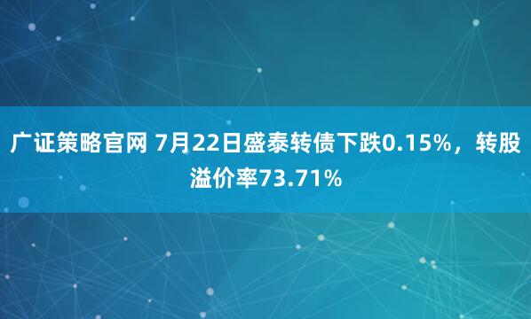 广证策略官网 7月22日盛泰转债下跌0.15%，转股溢价率73.71%