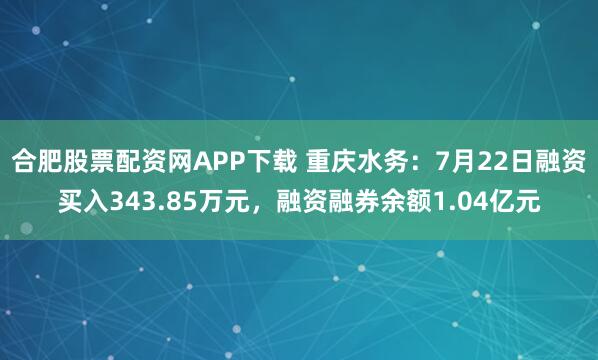 合肥股票配资网APP下载 重庆水务：7月22日融资买入343.85万元，融资融券余额1.04亿元